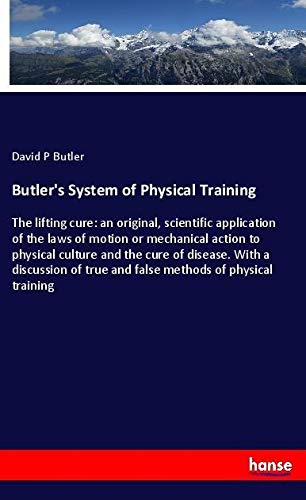 Butler's System of Physical Training: The lifting cure: an original, scientific application of the laws of motion or mechanical action to physical ... true and false methods of physical training