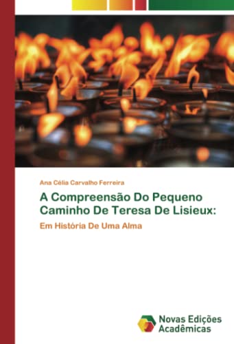 A Compreensão Do Pequeno Caminho De Teresa De Lisieux:: Em História De Uma Alma