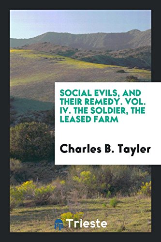 Social Evils, and Their Remedy. Vol. IV. The Soldier, the Leased Farm