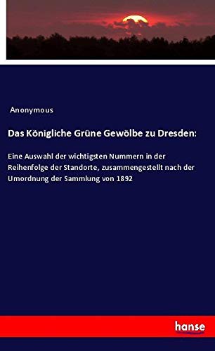 Das Königliche Grüne Gewölbe zu Dresden:: Eine Auswahl der wichtigsten Nummern in der Reihenfolge der Standorte, zusammengestellt nach der Umordnung der Sammlung von 1892