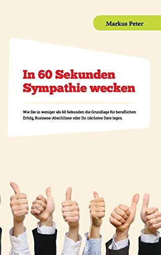 In 60 Sekunden Sympathie wecken: Wie Sie in weniger als 60 Sekunden die Grundlage für beruflichen Erfolg, Business-Abschlüsse oder Ihr nächstes Date legen.