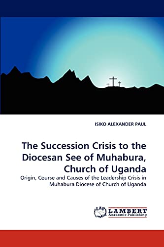 The Succession Crisis to the Diocesan See of Muhabura, Church of Uganda: Origin, Course and Causes of the Leadership Crisis in Muhabura Diocese of Church of Uganda