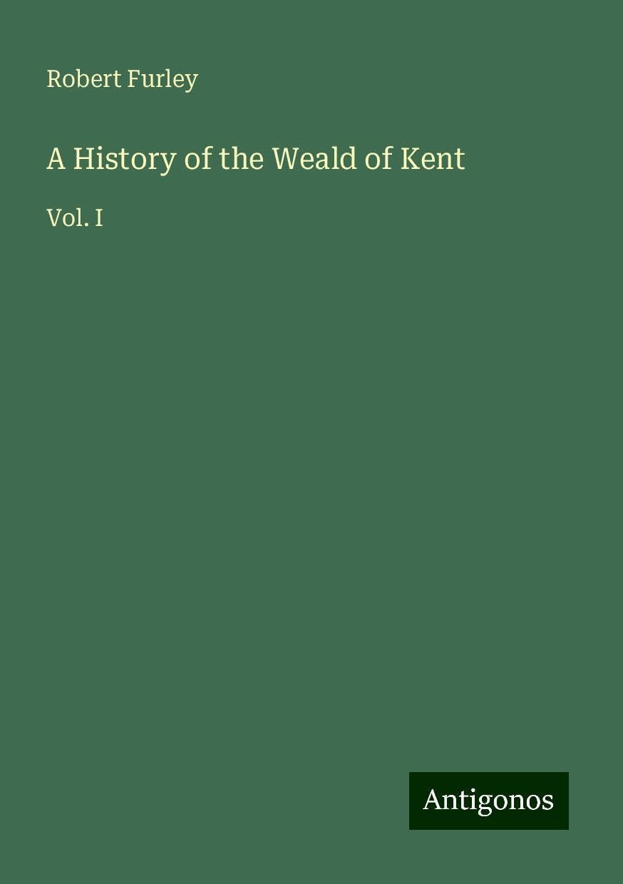 A History of the Weald of Kent: Vol. I