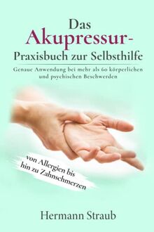 Das Akupressur-Praxisbuch zur Selbsthilfe: Genaue Anwendung bei mehr als 60 körperlichen und psychischen Beschwerden - von Allergien bis hin zu Zahnschmerzen
