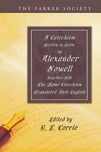 A Catechism Written in Latin by Alexander Nowell, Dean of St. Paul's: Together with the Same Catechism Translated Into English (Parker Society)