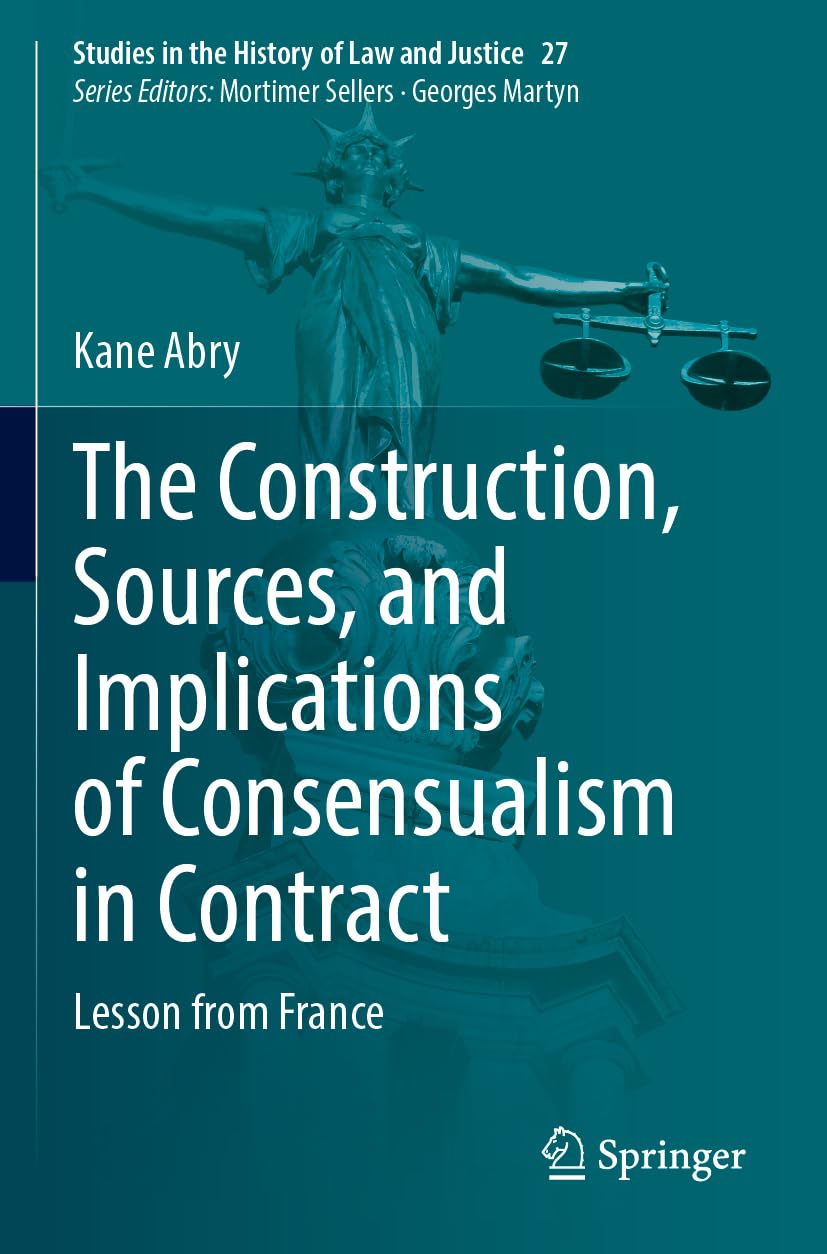 The Construction, Sources, and Implications of Consensualism in Contract: Lesson from France (Studies in the History of Law and Justice, 27, Band 27)