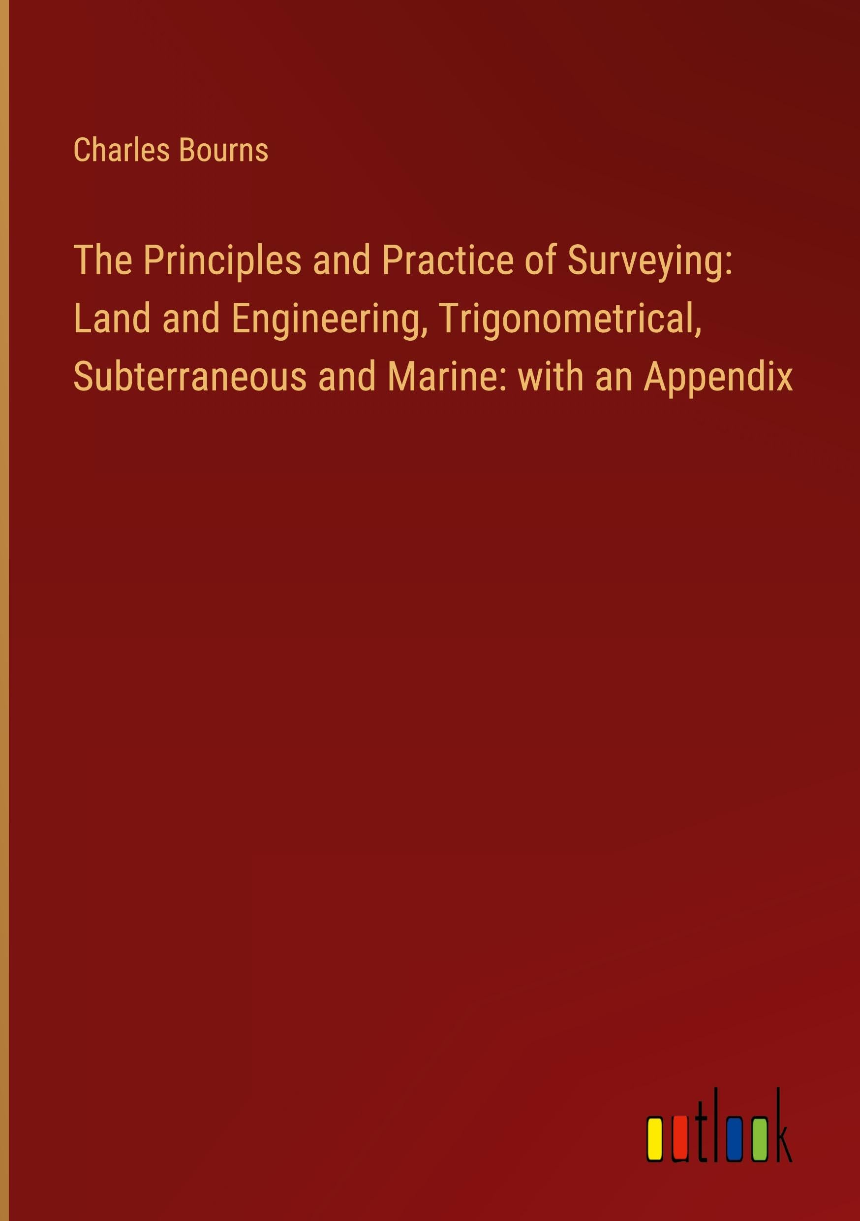 The Principles and Practice of Surveying: Land and Engineering, Trigonometrical, Subterraneous and Marine: with an Appendix