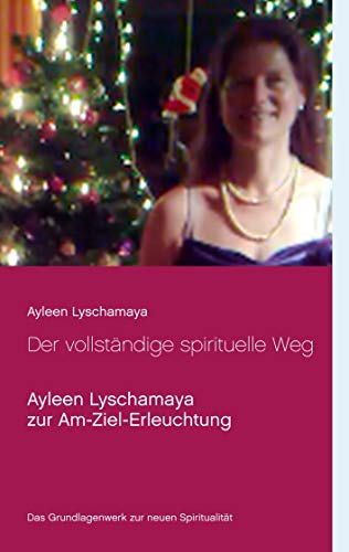 Der vollständige spirituelle Weg: Ayleen Lyschamaya zur Am-Ziel-Erleuchtung (Ayleen Lyschamaya - neues Bewusstsein)