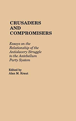 Crusaders and Compromisers: Essays on the Relationship of the Antislavery Struggle to the Antebellum Party System (Contributions in American History)