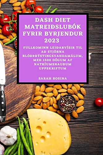 DASH DIET MATREIÐSLUBÓK FYRIR BYRJENDUR 2023: FULLKOMINN LEIÐARVÍSIR TIL AÐ STJÓRNA BLÓÐÞRÝSTINGSVANDAMÁLUM, MEÐ 1500 DÖGUM AF NATRÍUMSNAUÐUM UPPSKRIFTUM
