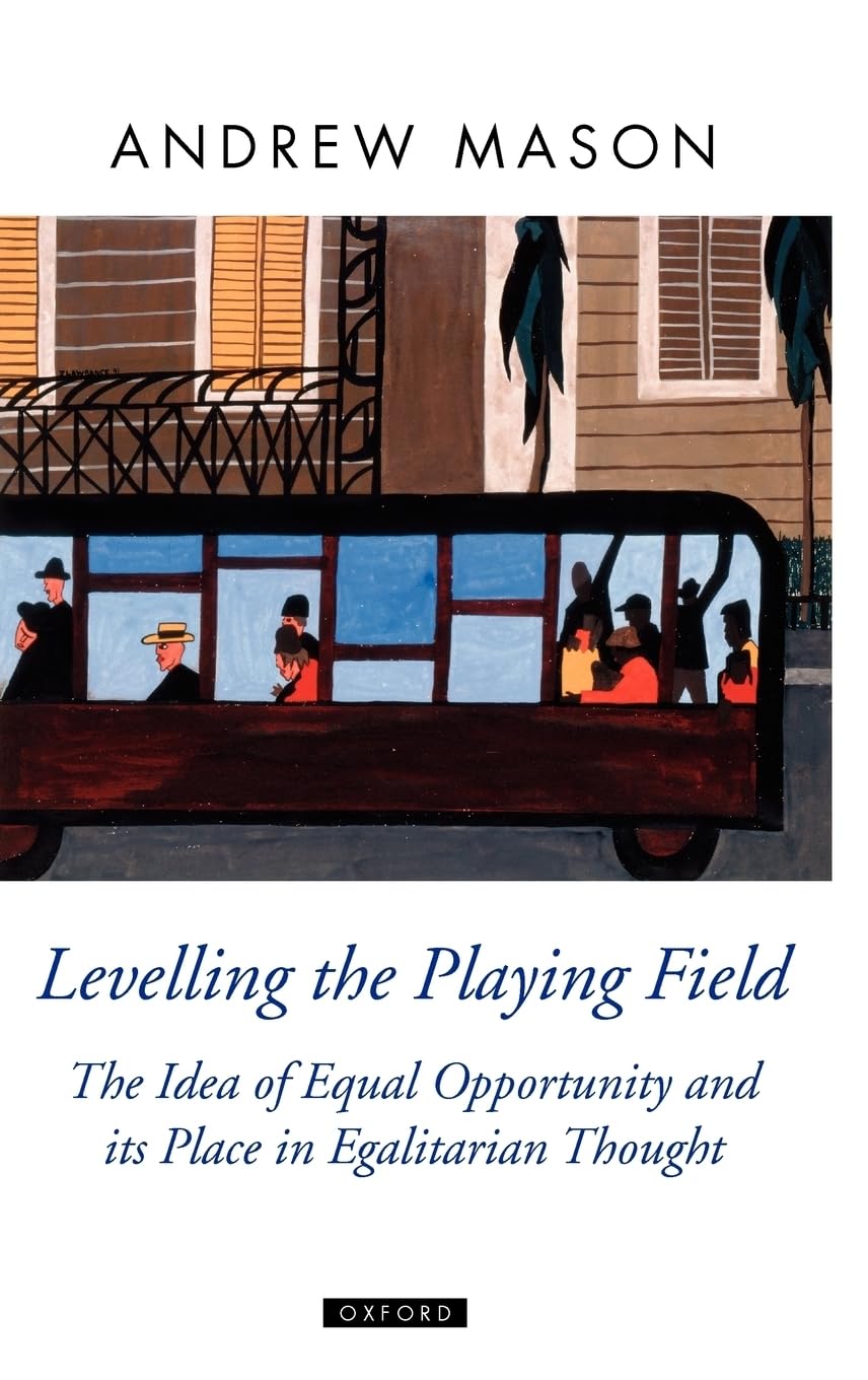 Levelling the Playing Field: The Idea of Equal Opportunity and Its Place in Egalitarian Thought (Oxford Political Theory)