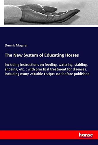 The New System of Educating Horses: Including instructions on feeding, watering, stabling, shoeing, etc. : with practical treatment for diseases, including many valuable recipes not before published