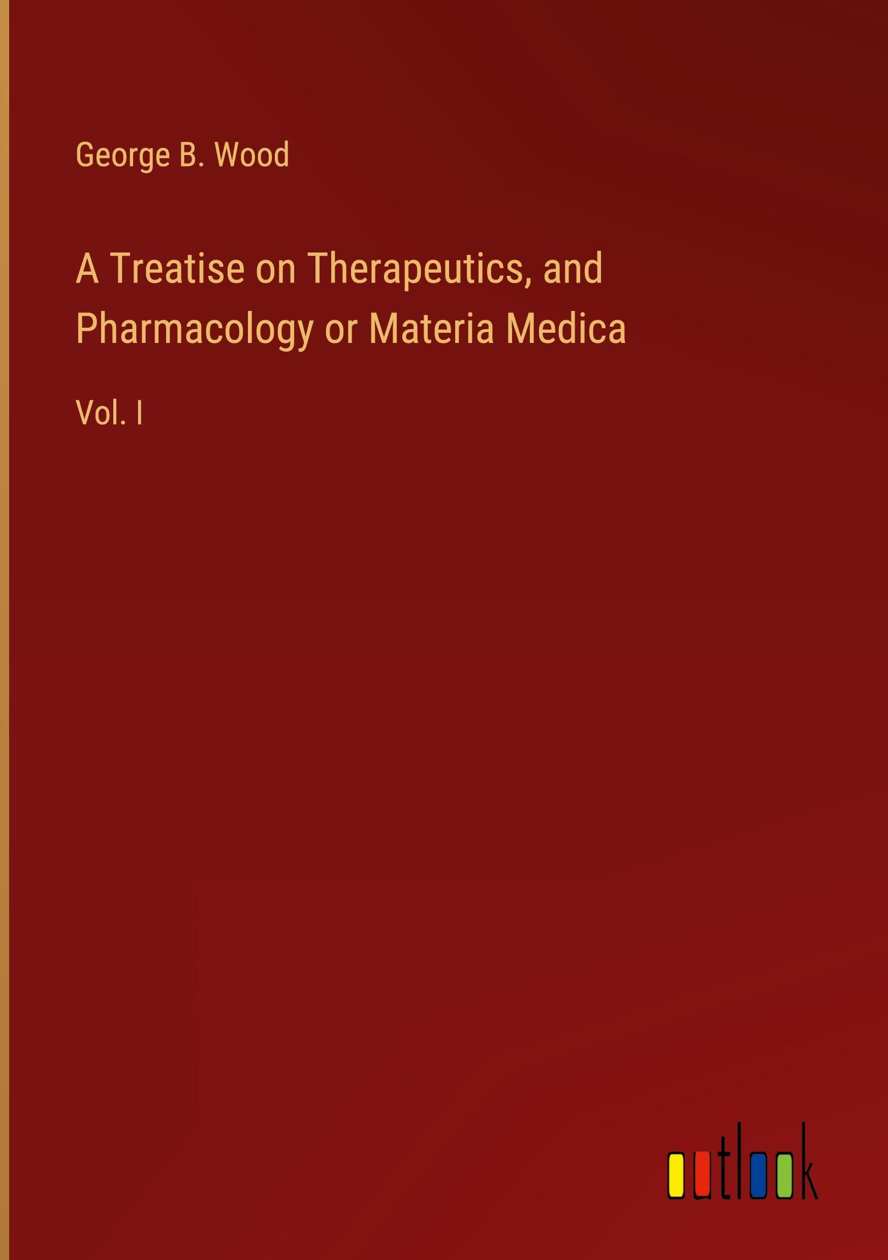 A Treatise on Therapeutics, and Pharmacology or Materia Medica: Vol. I