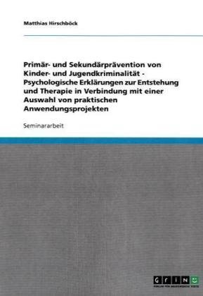 Primär- und Sekundärprävention von Kinder- und Jugendkriminalität - Psychologische Erklärungen zur Entstehung und Therapie in Verbindung mit einer Auswahl von praktischen Anwendungsprojekten
