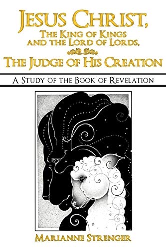 Jesus Christ, The King of Kings and the Lord of Lords, The Judge of His Creation: A Study of the Book of Revelation