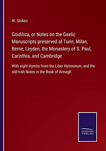 Goidilica, or Notes on the Gaelic Manuscripts preserved at Turin, Milan, Berne, Leyden, the Monastery of S. Paul, Carinthia, and Cambridge: With eight ... and the old-Irish Notes in the Book of Armagh