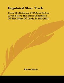Regulated Slave Trade: From The Evidence Of Robert Stokes, Given Before The Select Committee Of The House Of Lords, In 1849 (1851)