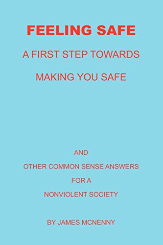 Feeling Safe A First Step towards Making You Safe: And Other Common Sense Answers for a Nonviolent Society