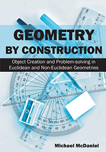 Michael Mcdaniel Geometry By Construction, Object Creation And Problem-solving In Euclidean And Non-Euclidean Geometries
