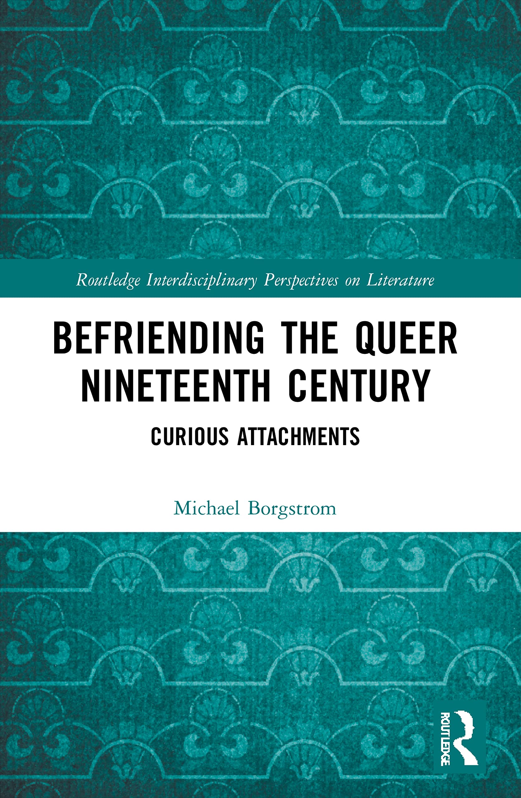 Befriending the Queer Nineteenth Century: Curious Attachments (Routledge Interdisciplinary Perspectives on Literature)