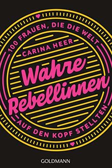 Wahre Rebellinnen: 100 Frauen, die die Welt auf den Kopf stellten