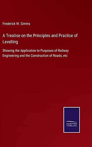 A Treatise on the Principles and Practice of Levelling: Showing the Application to Purposes of Railway Engineering and the Construction of Roads, etc