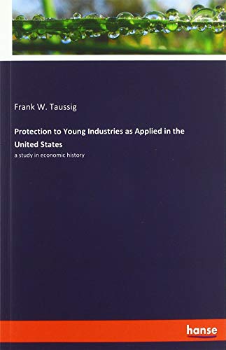 Protection to Young Industries as Applied in the United States: a study in economic history