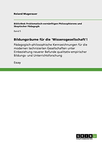 Bildungsräume für die 'Wissensgesellschaft'!: Pädagogisch-philosophische Kennzeichnungen für die modernen technisierten Gesellschaften unter ... Bildungs- und Unterrichtsforschung