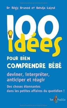 100 idées pour bien comprendre bébé : deviner, interpréter, anticiper et réagir