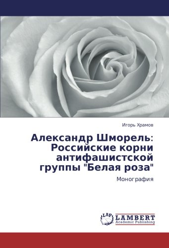 Александр Шморель: Российские корни антифашистской группы Белая роза: Монография: Monografiq