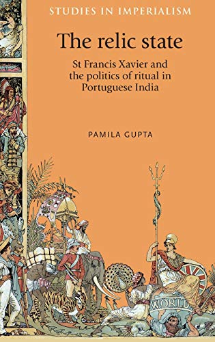 The relic state: St Francis Xavier and the politics of ritual in Portuguese India (Studies in Imperialism)