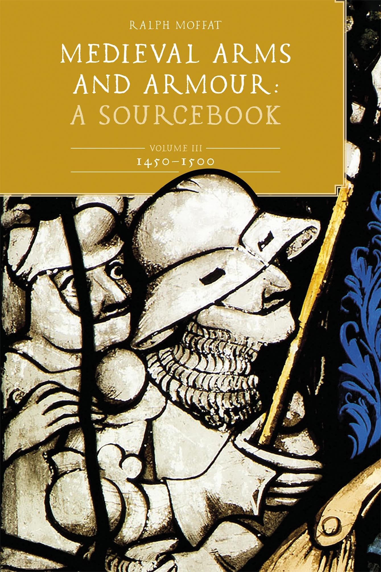 Ralph Moffat Medieval Arms And Armour, A Sourcebook. Volume Iii, 1450-1500, A Sourcebook; 1450-1500 (Armour And Weapons, 3)