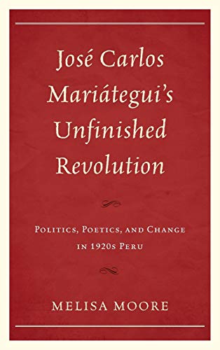 José Carlos Mariátegui's Unfinished Revolution: Politics, Poetics, and Change in 1920s Peru