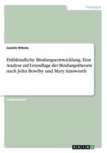 Frühkindliche Bindungsentwicklung. Eine Analyse auf Grundlage der Bindungstheorie nach John Bowlby und Mary Ainsworth