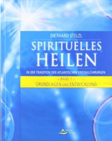 Spirituelles Heilen 1 - in der Tradition der atlantischen Kristallchirurgen - Grundlagen und Entwicklung
