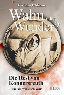 Wahn oder Wunder?: Die Resl von Konnersreuth - wie sie wirklich war