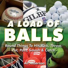 A Load of Balls: Round Things to Hit, Kick, Throw, Pot, Pass, Smash & Catch