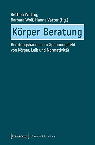 Körper Beratung: Beratungshandeln im Spannungsfeld von Körper, Leib und Normativität (Soma Studies, Bd. 4)
