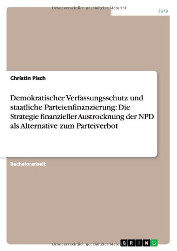 Demokratischer Verfassungsschutz und staatliche Parteienfinanzierung: Die Strategie finanzieller Austrocknung der NPD als Alternative zum Parteiverbot