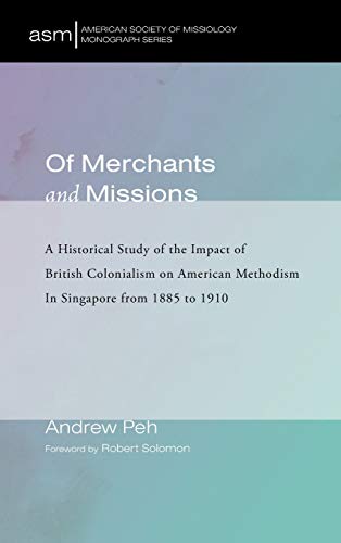 Of Merchants and Missions: A Historical Study of the Impact of British Colonialism on American Methodism in Singapore from 1885 to 1910 (American Society of Missiology Monograph, Band 40)