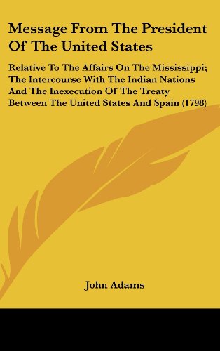 Message From The President Of The United States: Relative To The Affairs On The Mississippi; The Intercourse With The Indian Nations And The ... Between The United States And Spain (1798)
