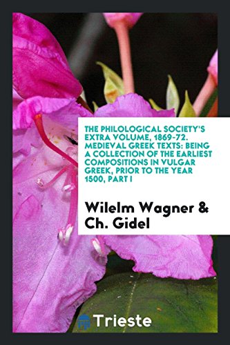 The Philological Society's Extra Volume, 1869-72. Medieval Greek Texts: Being a Collection of the Earliest Compositions in Vulgar Greek, Prior to the Year 1500, Part I