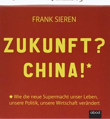 Zukunft? China!: Wie die neue Supermacht unser Leben, unsere Politik, unsere Wirtschaft verändert