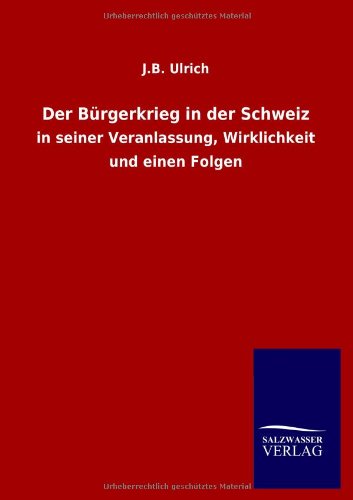 Der Bürgerkrieg in der Schweiz: in seiner Veranlassung, Wirklichkeit und einen Folgen