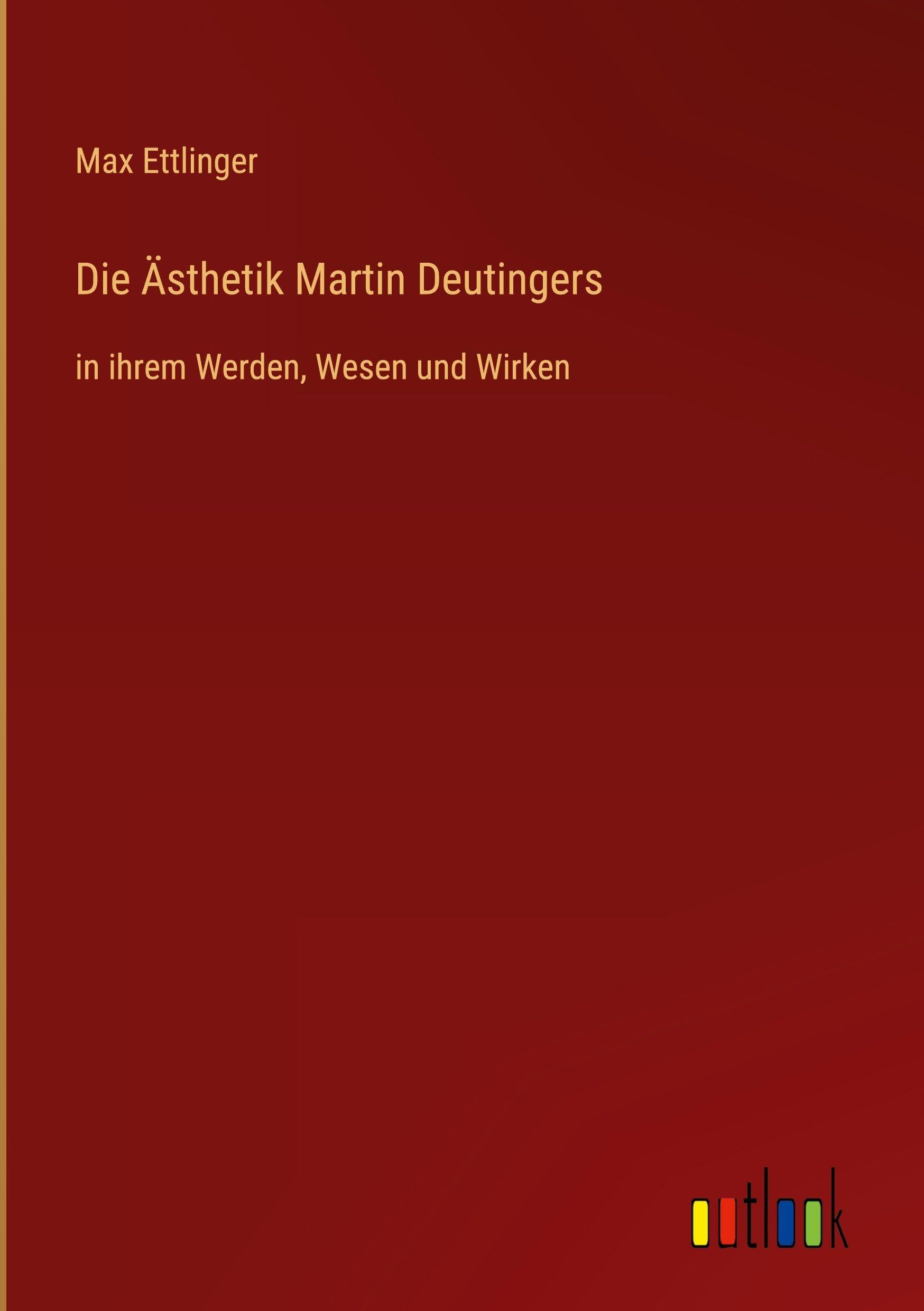 Die Ästhetik Martin Deutingers: in ihrem Werden, Wesen und Wirken