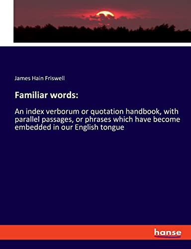 Familiar words:: An index verborum or quotation handbook, with parallel passages, or phrases which have become embedded in our English tongue