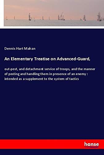 An Elementary Treatise on Advanced-Guard,: out-post, and detachment service of troops, and the manner of posting and handling them in presence of an ... as a supplement to the system of tactics