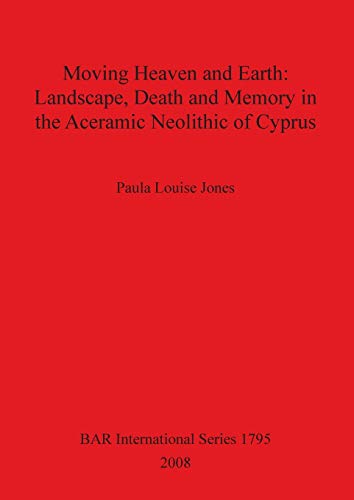 Moving Heaven and Earth: Landscape, Death and Memory in the Aceramic Neolithic of Cyprus (British Archaeological Reports British Series, Band 1795)