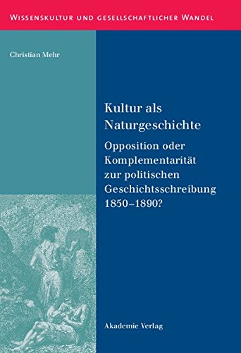 Kultur als Naturgeschichte: Opposition oder Komplementarität zur politischen Geschichtsschreibung 1850-1890? (Wissenskultur und gesellschaftlicher Wandel, Band 37)