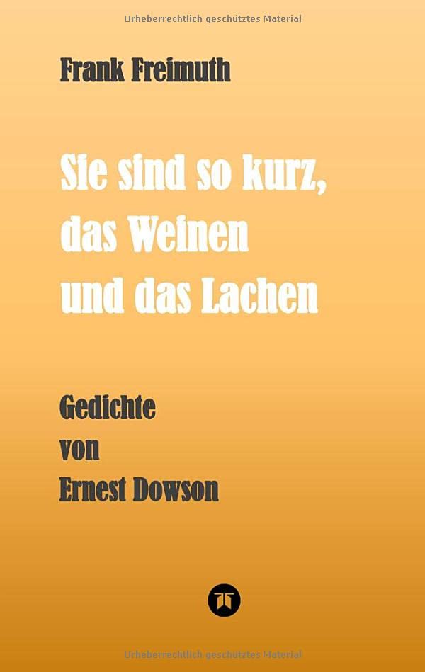Sie sind so kurz, das Weinen und das Lachen: Gedichte von Ernest Dowson, übersetzt und kommentiert von Frank Freimuth